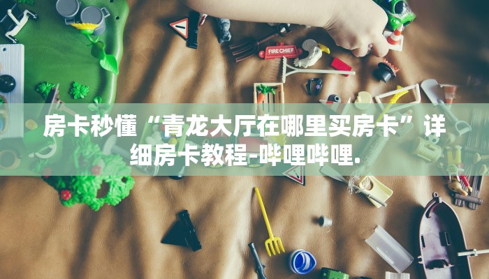 房卡秒懂“青龙大厅在哪里买房卡”详细房卡教程-哔哩哔哩.