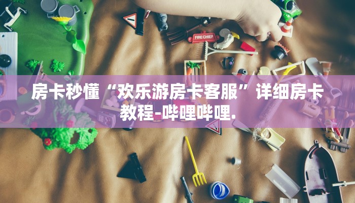 房卡秒懂“欢乐游房卡客服”详细房卡教程-哔哩哔哩.