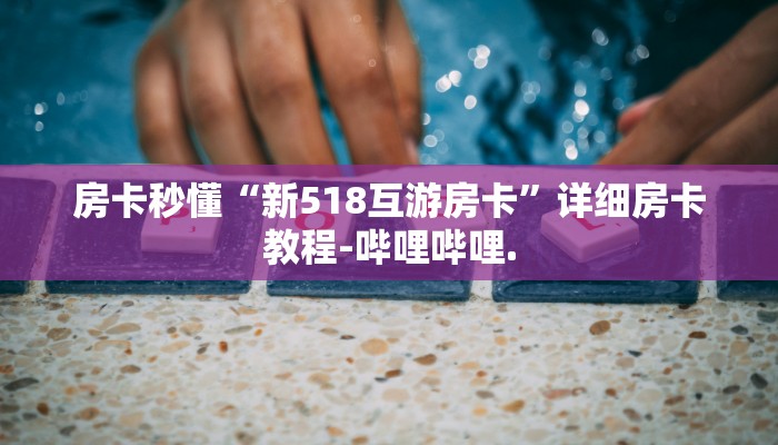 房卡秒懂“新518互游房卡”详细房卡教程-哔哩哔哩.