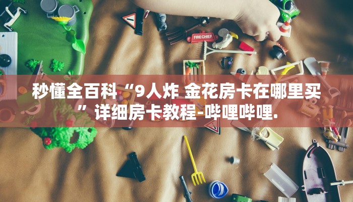 秒懂全百科“9人炸 金花房卡在哪里买”详细房卡教程-哔哩哔哩.