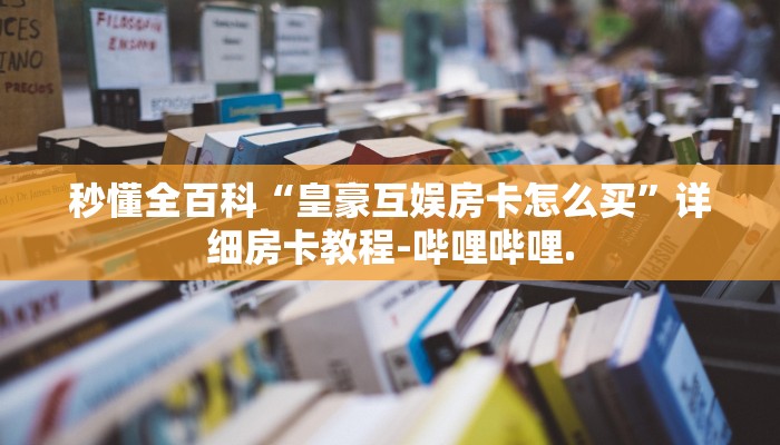 秒懂全百科“皇豪互娱房卡怎么买”详细房卡教程-哔哩哔哩.