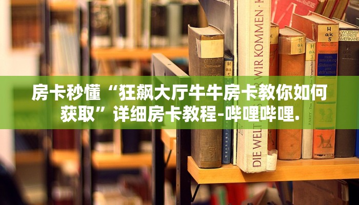 房卡秒懂“狂飙大厅牛牛房卡教你如何获取”详细房卡教程-哔哩哔哩.