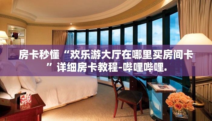 房卡秒懂“欢乐游大厅在哪里买房间卡”详细房卡教程-哔哩哔哩.