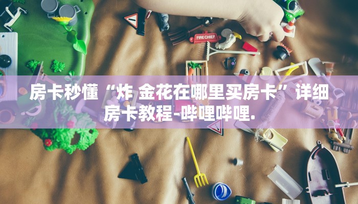 房卡秒懂“炸 金花在哪里买房卡”详细房卡教程-哔哩哔哩.