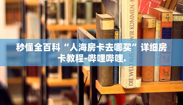 秒懂全百科“人海房卡去哪买”详细房卡教程-哔哩哔哩.