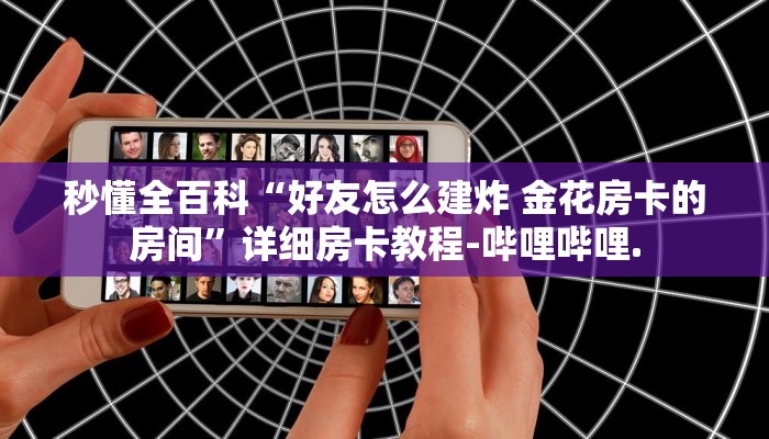 秒懂全百科“好友怎么建炸 金花房卡的房间”详细房卡教程-哔哩哔哩.