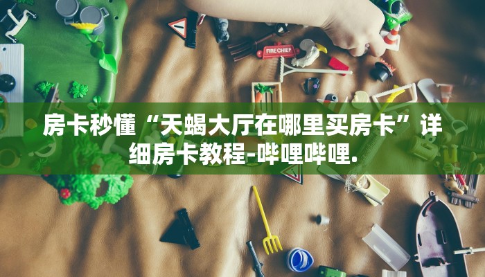 房卡秒懂“天蝎大厅在哪里买房卡”详细房卡教程-哔哩哔哩.