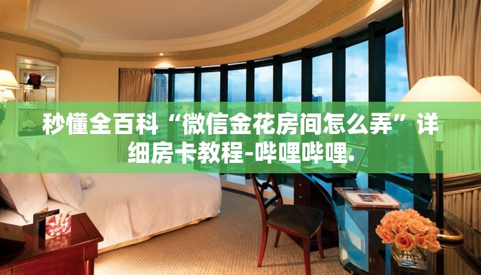 秒懂全百科“微信金花房间怎么弄”详细房卡教程-哔哩哔哩.