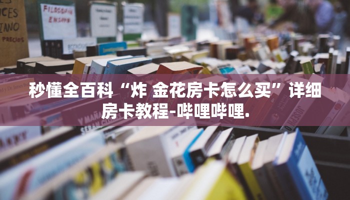 秒懂全百科“炸 金花房卡怎么买”详细房卡教程-哔哩哔哩.