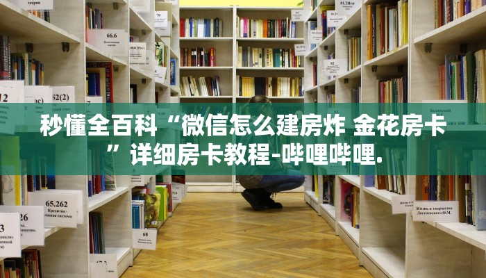 秒懂全百科“微信怎么建房炸 金花房卡”详细房卡教程-哔哩哔哩.