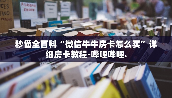 秒懂全百科“微信牛牛房卡怎么买”详细房卡教程-哔哩哔哩.
