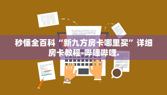 秒懂全百科“新九方房卡哪里买”详细房卡教程-哔哩哔哩.