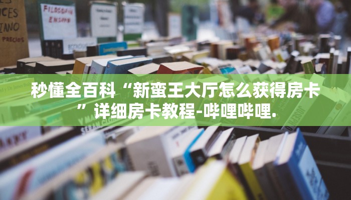 秒懂全百科“新蛮王大厅怎么获得房卡”详细房卡教程-哔哩哔哩.