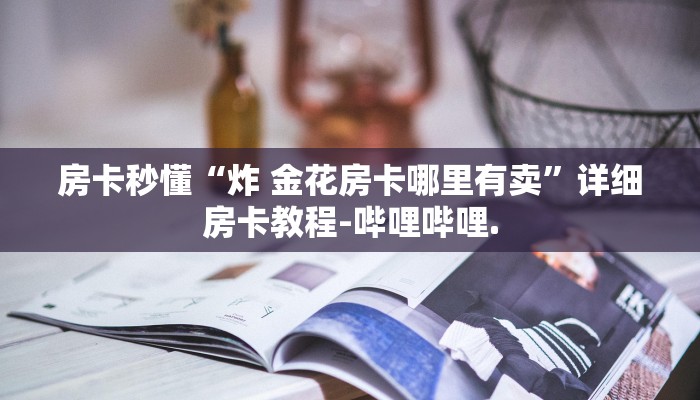 房卡秒懂“炸 金花房卡哪里有卖”详细房卡教程-哔哩哔哩.