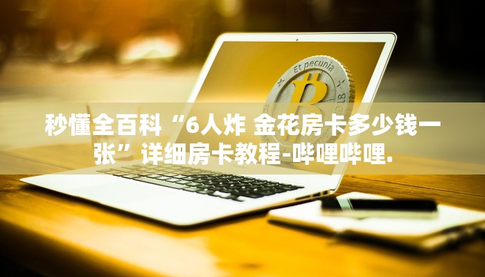 秒懂全百科“6人炸 金花房卡多少钱一张”详细房卡教程-哔哩哔哩.