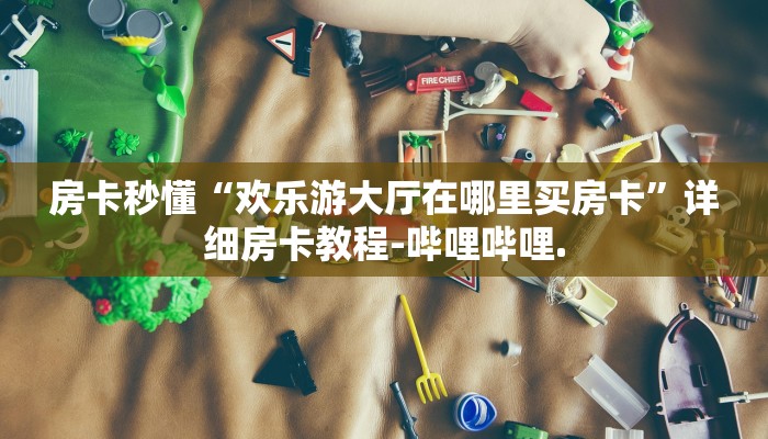 房卡秒懂“欢乐游大厅在哪里买房卡”详细房卡教程-哔哩哔哩.
