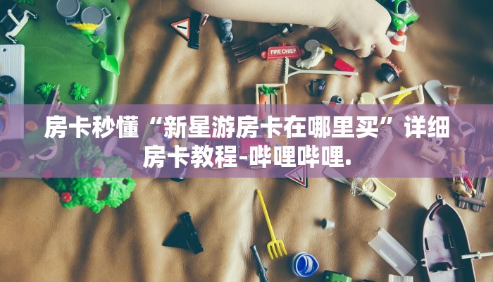 房卡秒懂“新星游房卡在哪里买”详细房卡教程-哔哩哔哩.
