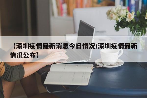 【深圳疫情最新消息今日情况/深圳疫情最新情况公布】