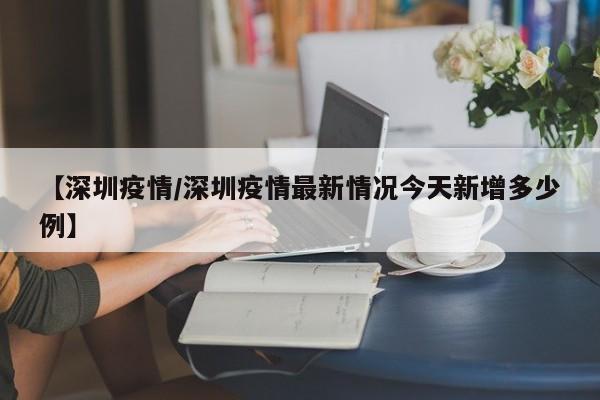 【深圳疫情/深圳疫情最新情况今天新增多少例】