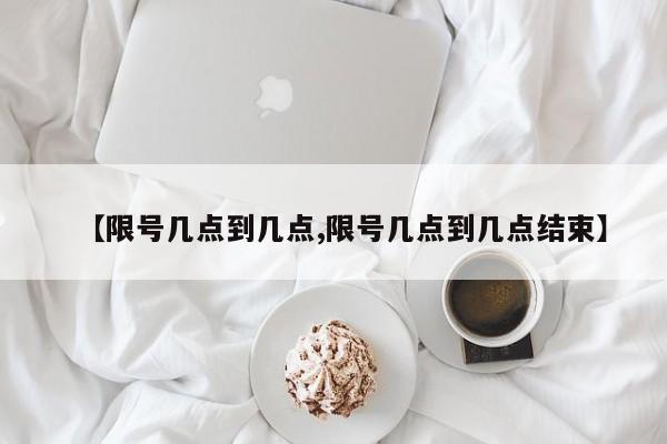 【限号几点到几点,限号几点到几点结束】