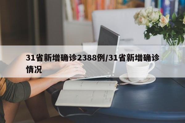 31省新增确诊2388例/31省新增确诊情况