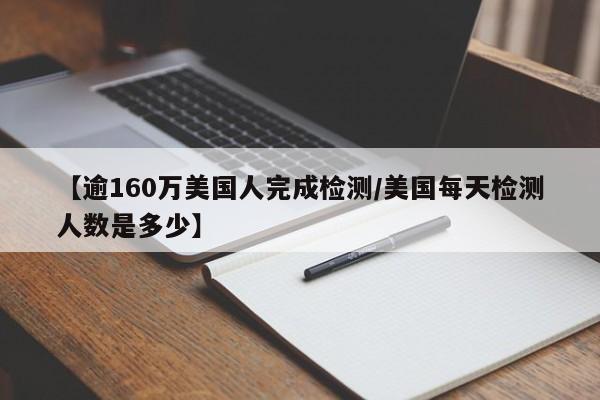 【逾160万美国人完成检测/美国每天检测人数是多少】