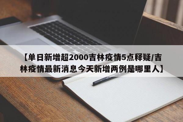 【单日新增超2000吉林疫情5点释疑/吉林疫情最新消息今天新增两例是哪里人】