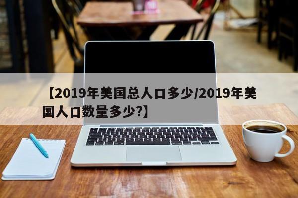 【2019年美国总人口多少/2019年美国人口数量多少?】