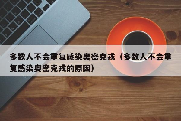 多数人不会重复感染奥密克戎(多数人不会重复感染奥密克戎的原因)