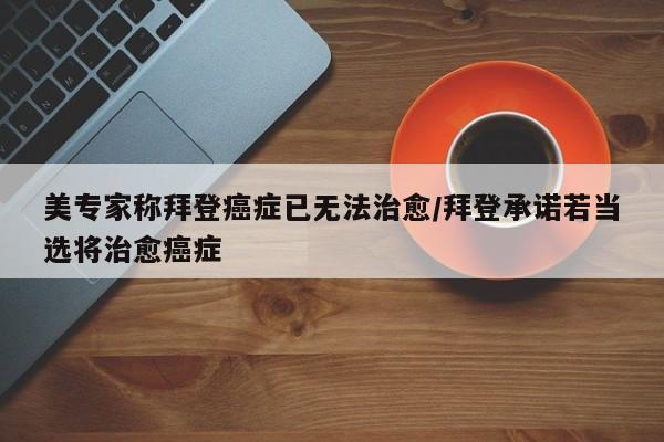 美专家称拜登癌症已无法治愈/拜登承诺若当选将治愈癌症