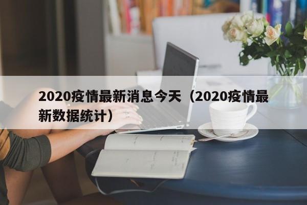 2020疫情最新消息今天(2020疫情最新数据统计)