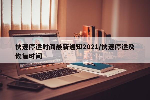 快递停运时间最新通知2021/快递停运及恢复时间