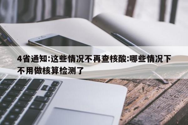 4省通知:这些情况不再查核酸:哪些情况下不用做核算检测了