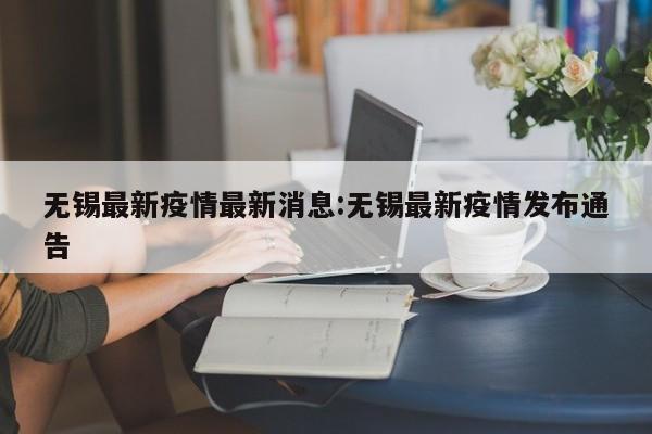 无锡最新疫情最新消息:无锡最新疫情发布通告