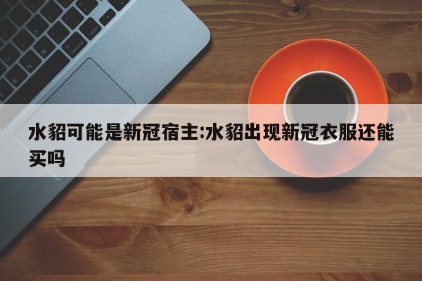 水貂可能是新冠宿主:水貂出现新冠衣服还能买吗