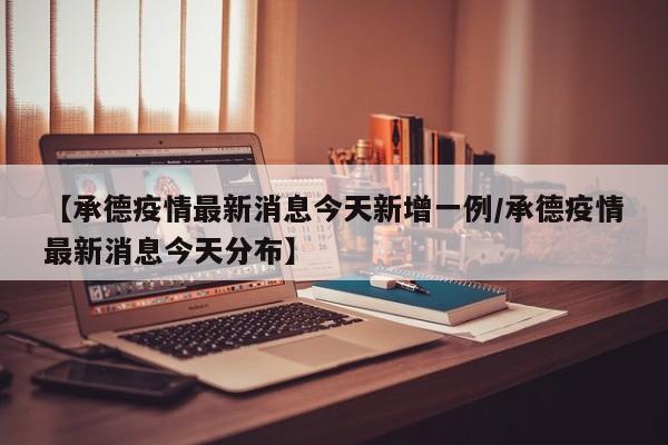 【承德疫情最新消息今天新增一例/承德疫情最新消息今天分布】