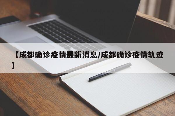 【成都确诊疫情最新消息/成都确诊疫情轨迹】